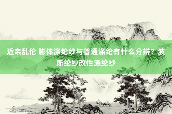 近亲乱伦 膨体涤纶纱与普通涤纶有什么分辨？波斯纶纱改性涤纶纱