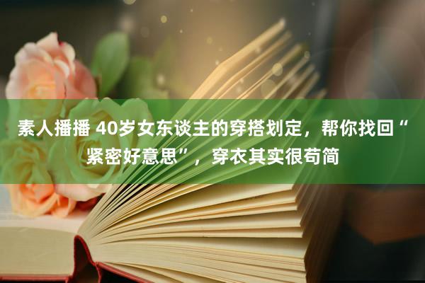 素人播播 40岁女东谈主的穿搭划定，帮你找回“紧密好意思”，穿衣其实很苟简