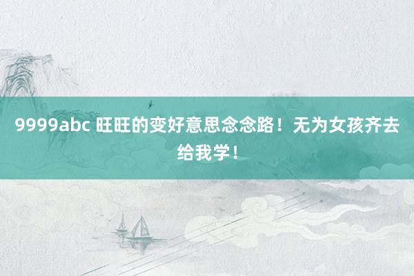 9999abc 旺旺的变好意思念念路！无为女孩齐去给我学！