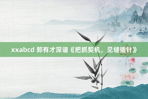 xxabcd 郭有才深谙《把抓契机，见缝插针》