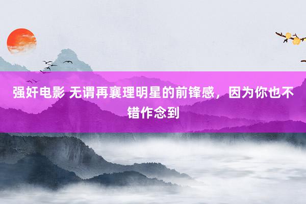 强奸电影 无谓再襄理明星的前锋感，因为你也不错作念到