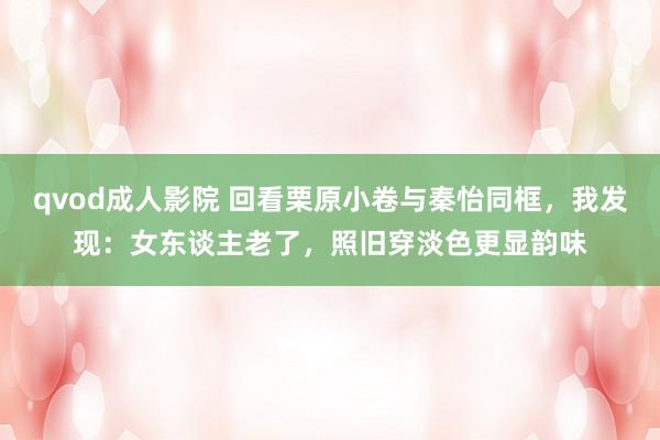 qvod成人影院 回看栗原小卷与秦怡同框，我发现：女东谈主老了，照旧穿淡色更显韵味