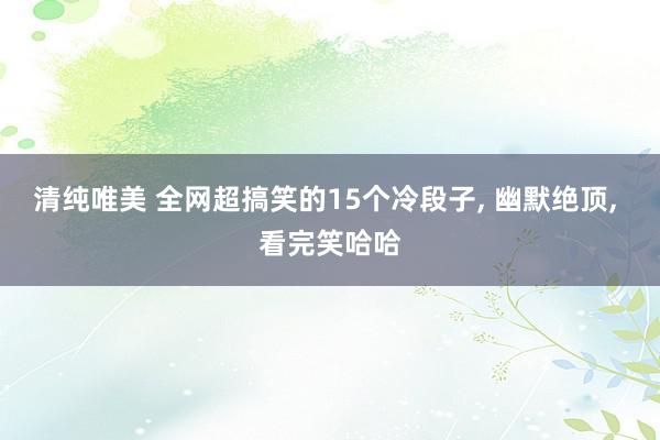 清纯唯美 全网超搞笑的15个冷段子, 幽默绝顶, 看完笑哈哈