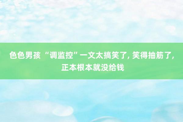 色色男孩 “调监控”一文太搞笑了, 笑得抽筋了, 正本根本就没给钱