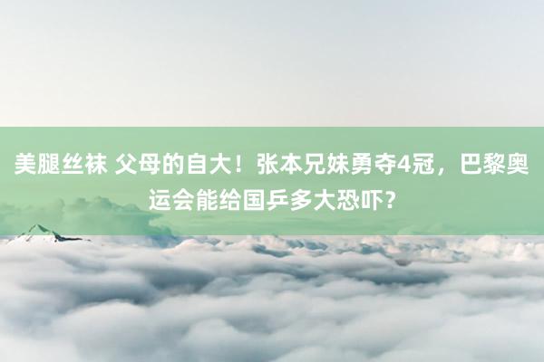 美腿丝袜 父母的自大！张本兄妹勇夺4冠，巴黎奥运会能给国乒多大恐吓？