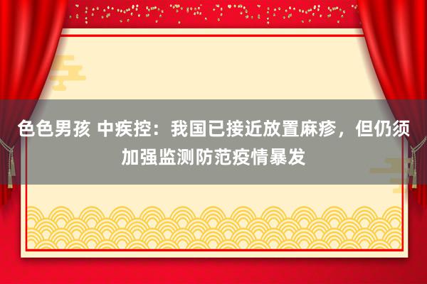 色色男孩 中疾控：我国已接近放置麻疹，但仍须加强监测防范疫情暴发