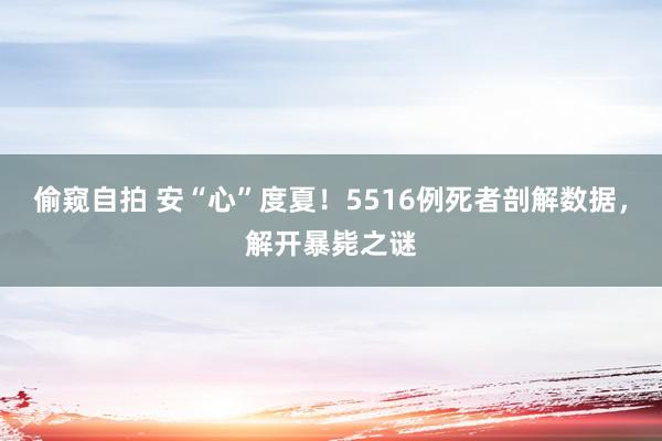 偷窥自拍 安“心”度夏！5516例死者剖解数据，解开暴毙之谜