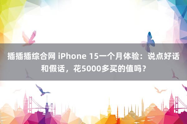 插插插综合网 iPhone 15一个月体验：说点好话和假话，花5000多买的值吗？