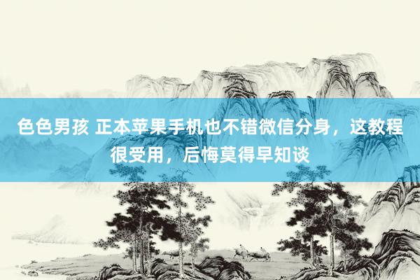 色色男孩 正本苹果手机也不错微信分身，这教程很受用，后悔莫得早知谈