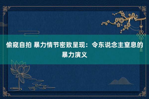 偷窥自拍 暴力情节密致呈现：令东说念主窒息的暴力演义