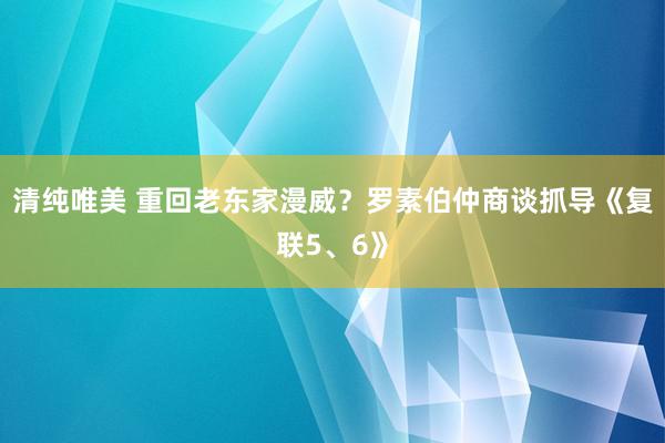 清纯唯美 重回老东家漫威？罗素伯仲商谈抓导《复联5、6》