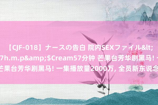 【CJF-018】ナースの告白 院内SEXファイル</a>2008-03-07h.m.p&$Cream57分钟 芒果台芳华剧黑马! 一集播放量2000万, 全员新东说念主很有崭新感