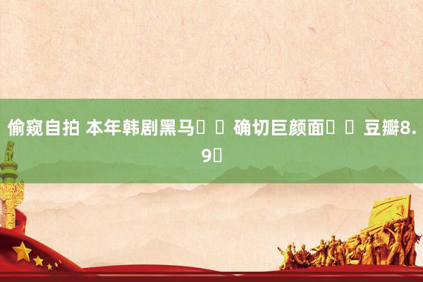 偷窥自拍 本年韩剧黑马❗️确切巨颜面❗️豆瓣8.9❗