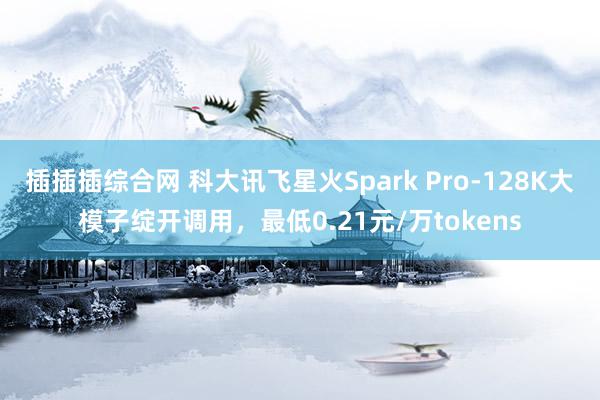 插插插综合网 科大讯飞星火Spark Pro-128K大模子绽开调用，最低0.21元/万tokens