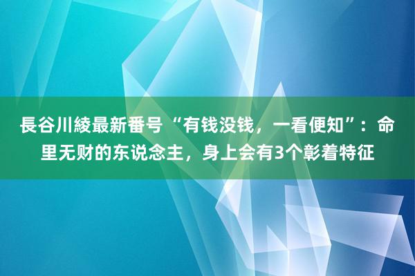 長谷川綾最新番号 “有钱没钱，一看便知”：命里无财的东说念主，身上会有3个彰着特征