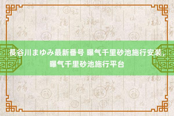 長谷川まゆみ最新番号 曝气千里砂池施行安装，曝气千里砂池施行平台