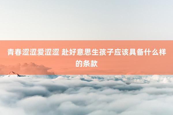 青春涩涩爱涩涩 赴好意思生孩子应该具备什么样的条款