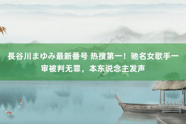 長谷川まゆみ最新番号 热搜第一！驰名女歌手一审被判无罪，本东说念主发声