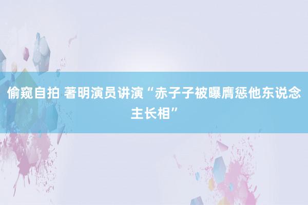 偷窥自拍 著明演员讲演“赤子子被曝膺惩他东说念主长相”