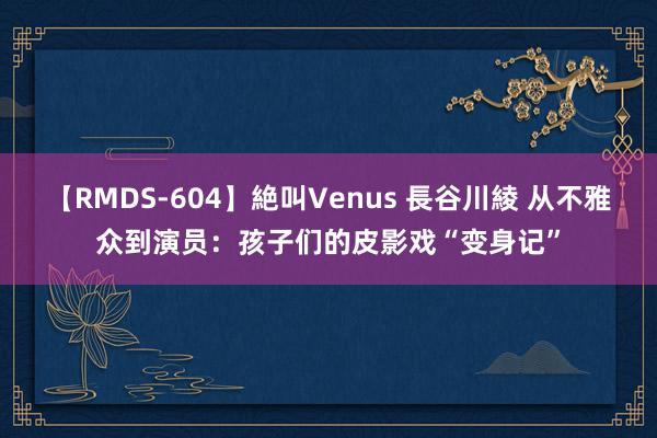 【RMDS-604】絶叫Venus 長谷川綾 从不雅众到演员：孩子们的皮影戏“变身记”