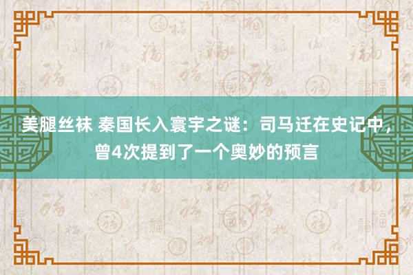 美腿丝袜 秦国长入寰宇之谜：司马迁在史记中，曾4次提到了一个奥妙的预言