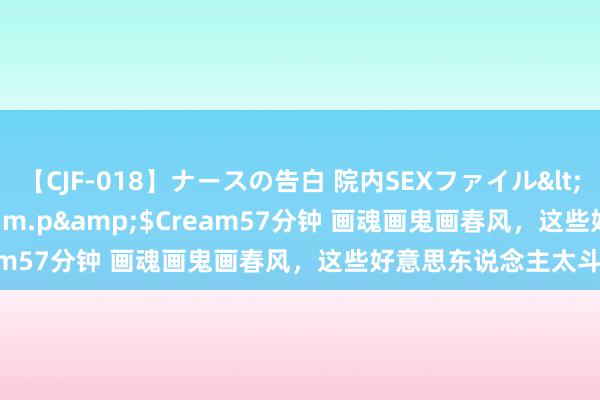 【CJF-018】ナースの告白 院内SEXファイル</a>2008-03-07h.m.p&$Cream57分钟 画魂画鬼画春风，这些好意思东说念主太斗胆！