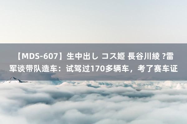 【MDS-607】生中出し コス姫 長谷川綾 ?雷军谈带队造车：试驾过170多辆车，考了赛车证