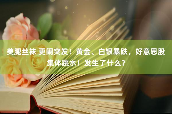 美腿丝袜 更阑突发！黄金、白银暴跌，好意思股集体跳水！发生了什么？