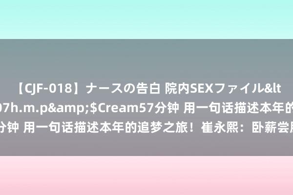 【CJF-018】ナースの告白 院内SEXファイル</a>2008-03-07h.m.p&$Cream57分钟 用一句话描述本年的追梦之旅！崔永熙：卧薪尝胆 莫问远景