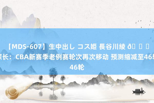 【MDS-607】生中出し コス姫 長谷川綾 👀探长：CBA新赛季老例赛轮次再次移动 预测缩减至46轮