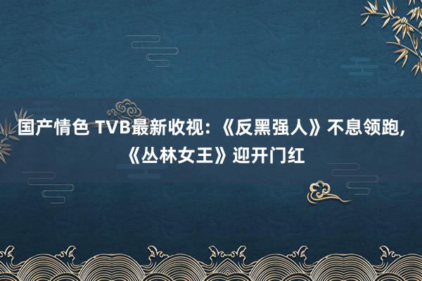 国产情色 TVB最新收视: 《反黑强人》不息领跑, 《丛林女王》迎开门红