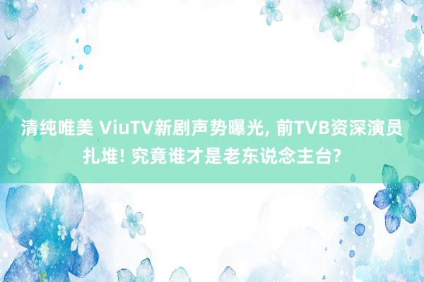 清纯唯美 ViuTV新剧声势曝光, 前TVB资深演员扎堆! 究竟谁才是老东说念主台?