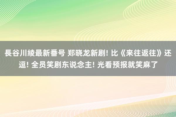 長谷川綾最新番号 郑晓龙新剧! 比《来往返往》还逗! 全员笑剧东说念主! 光看预报就笑麻了