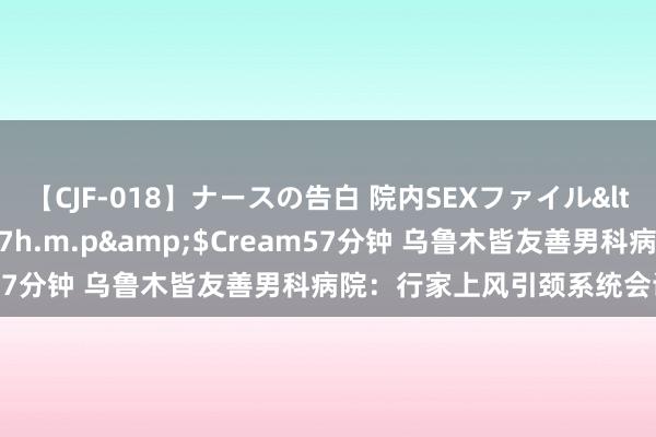 【CJF-018】ナースの告白 院内SEXファイル</a>2008-03-07h.m.p&$Cream57分钟 乌鲁木皆友善男科病院：行家上风引颈系统会诊与调养