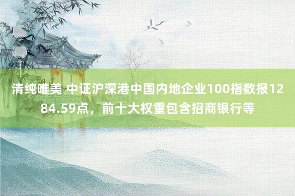 清纯唯美 中证沪深港中国内地企业100指数报1284.59点，前十大权重包含招商银行等