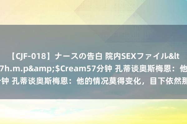 【CJF-018】ナースの告白 院内SEXファイル</a>2008-03-07h.m.p&$Cream57分钟 孔蒂谈奥斯梅恩：他的情况莫得变化，目下依然那不勒斯球员