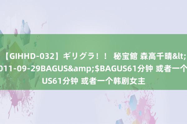 【GIHHD-032】ギリグラ！！ 秘宝館 森高千晴</a>2011-09-29BAGUS&$BAGUS61分钟 或者一个韩剧女主