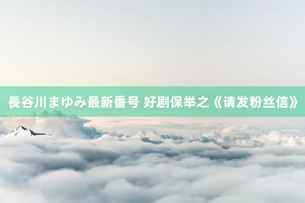 長谷川まゆみ最新番号 好剧保举之《请发粉丝信》