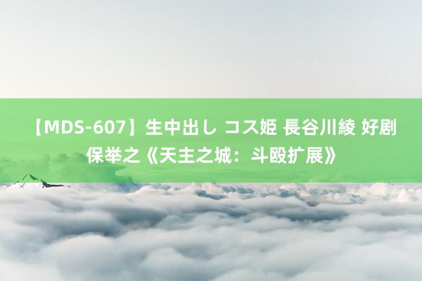 【MDS-607】生中出し コス姫 長谷川綾 好剧保举之《天主之城：斗殴扩展》