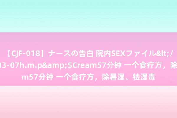 【CJF-018】ナースの告白 院内SEXファイル</a>2008-03-07h.m.p&$Cream57分钟 一个食疗方，除暑湿、祛湿毒