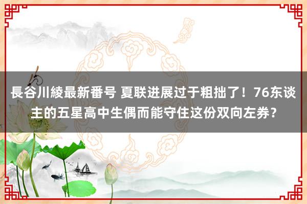 長谷川綾最新番号 夏联进展过于粗拙了！76东谈主的五星高中生偶而能守住这份双向左券？