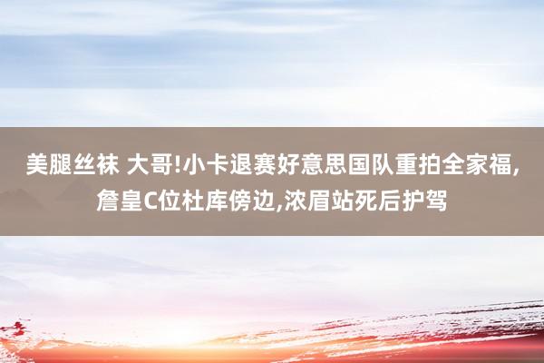 美腿丝袜 大哥!小卡退赛好意思国队重拍全家福,詹皇C位杜库傍边,浓眉站死后护驾