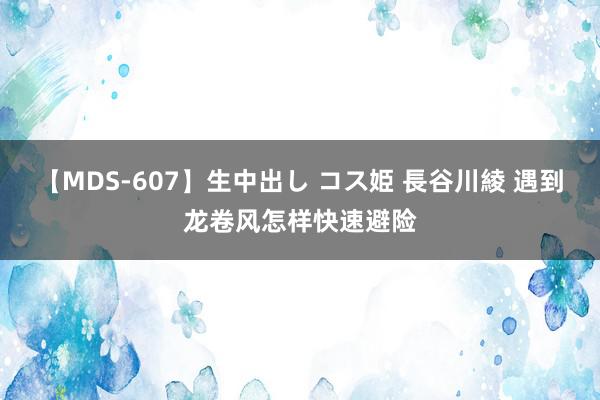 【MDS-607】生中出し コス姫 長谷川綾 遇到龙卷风怎样快速避险