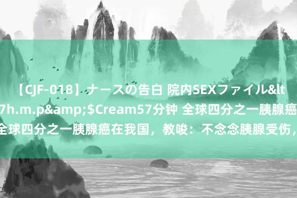 【CJF-018】ナースの告白 院内SEXファイル</a>2008-03-07h.m.p&$Cream57分钟 全球四分之一胰腺癌在我国，教唆：不念念胰腺受伤，4种零食要少吃