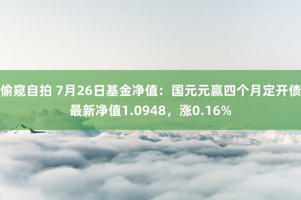 偷窥自拍 7月26日基金净值：国元元赢四个月定开债最新净值1.0948，涨0.16%