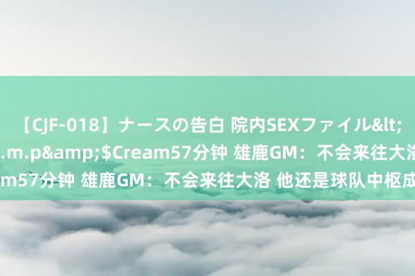 【CJF-018】ナースの告白 院内SEXファイル</a>2008-03-07h.m.p&$Cream57分钟 雄鹿GM：不会来往大洛 他还是球队中枢成员