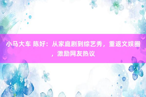 小马大车 陈好：从家庭剧到综艺秀，重返文娱圈，激励网友热议