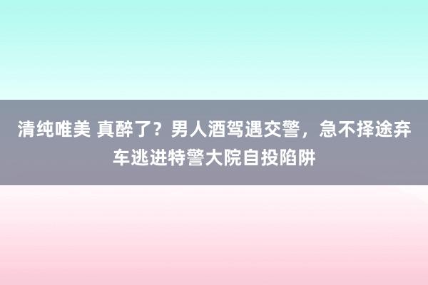 清纯唯美 真醉了？男人酒驾遇交警，急不择途弃车逃进特警大院自投陷阱