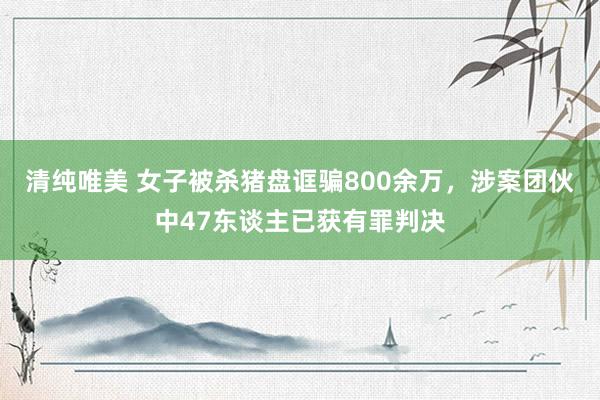 清纯唯美 女子被杀猪盘诓骗800余万，涉案团伙中47东谈主已获有罪判决