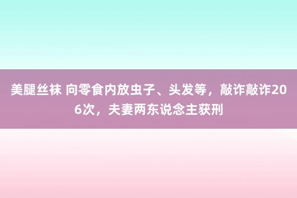 美腿丝袜 向零食内放虫子、头发等，敲诈敲诈206次，夫妻两东说念主获刑